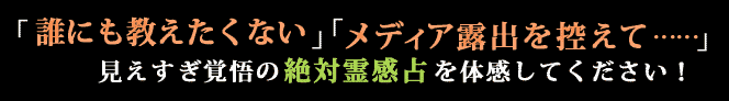 「誰にも教えたくない」「メディア露出を控えて…… 」見えすぎ覚悟の絶対霊感占を体感してください!